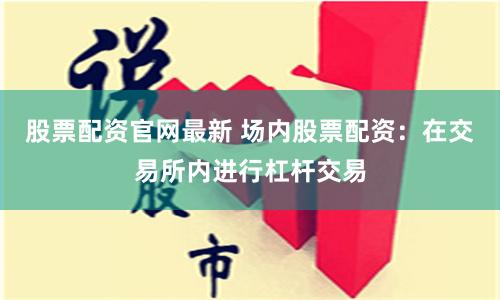 股票配资官网最新 场内股票配资：在交易所内进行杠杆交易