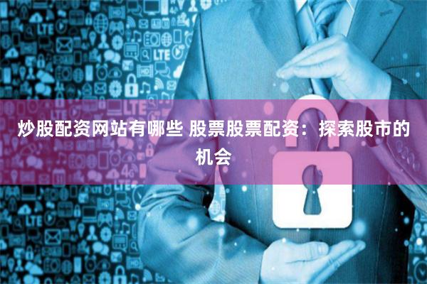 炒股配资网站有哪些 股票股票配资：探索股市的机会