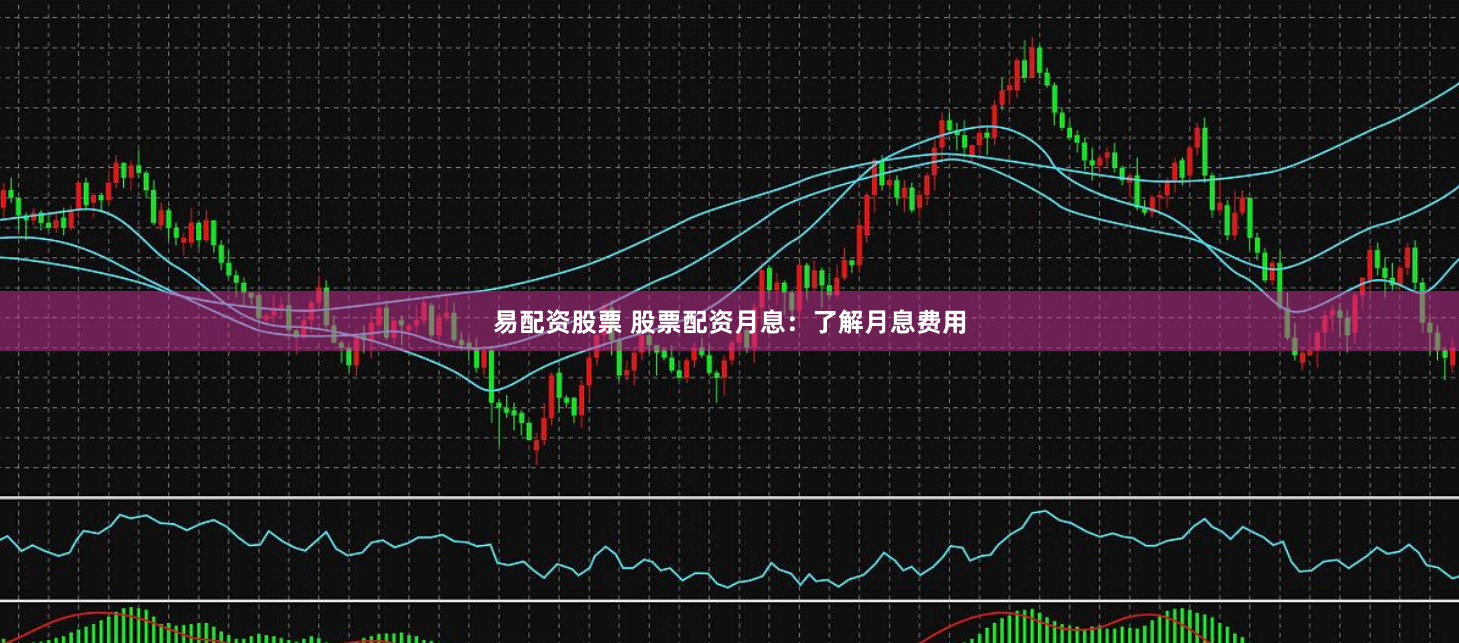 易配资股票 股票配资月息：了解月息费用