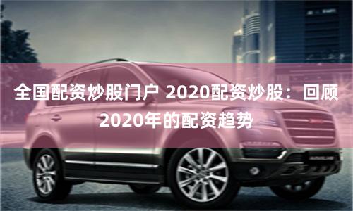 全国配资炒股门户 2020配资炒股：回顾2020年的配资趋势