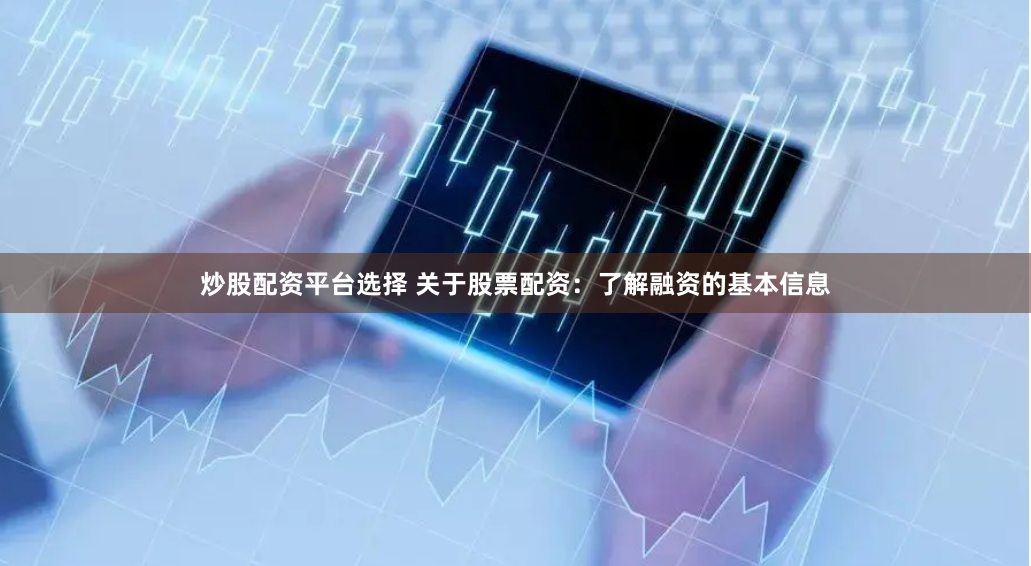 炒股配资平台选择 关于股票配资：了解融资的基本信息