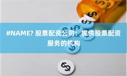 #NAME? 股票配资公司：提供股票配资服务的机构