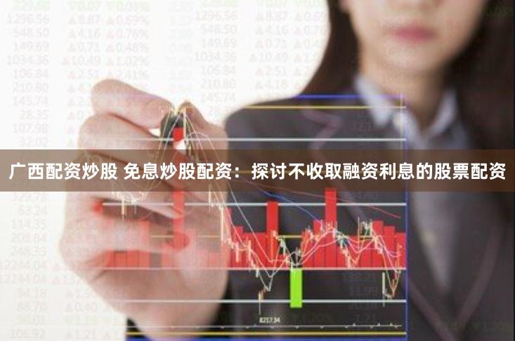 广西配资炒股 免息炒股配资：探讨不收取融资利息的股票配资