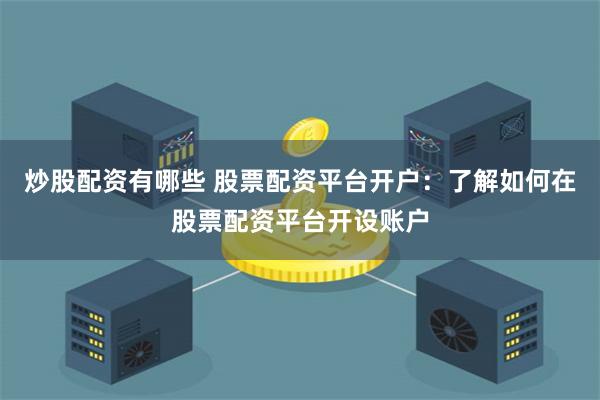 炒股配资有哪些 股票配资平台开户：了解如何在股票配资平台开设账户