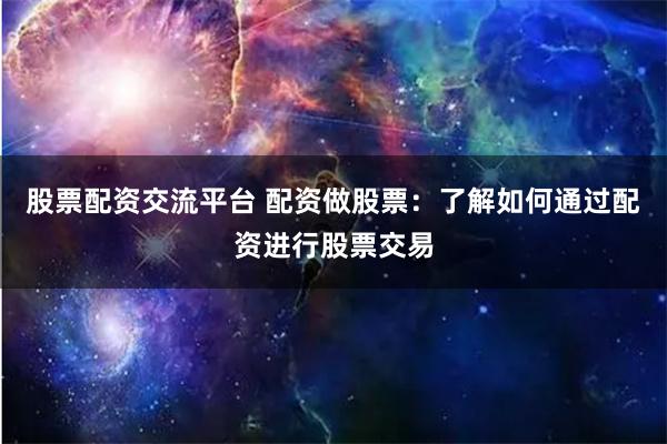 股票配资交流平台 配资做股票：了解如何通过配资进行股票交易