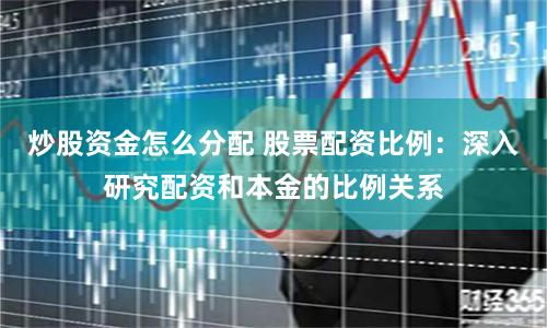 炒股资金怎么分配 股票配资比例：深入研究配资和本金的比例关系