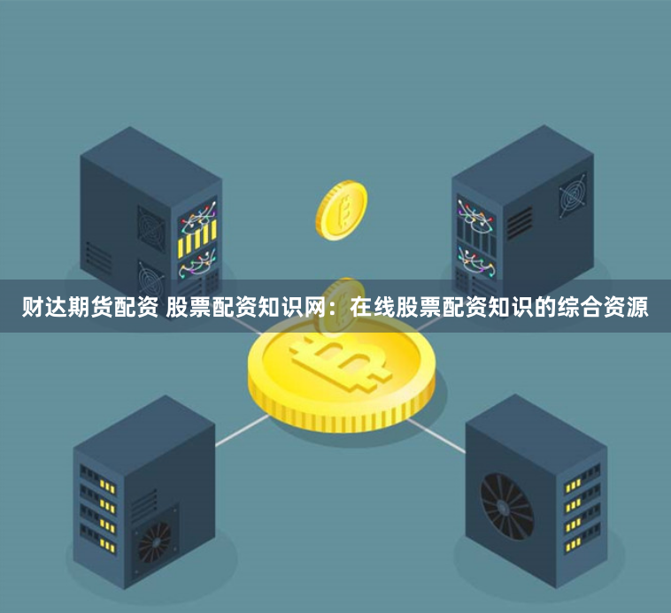 财达期货配资 股票配资知识网：在线股票配资知识的综合资源