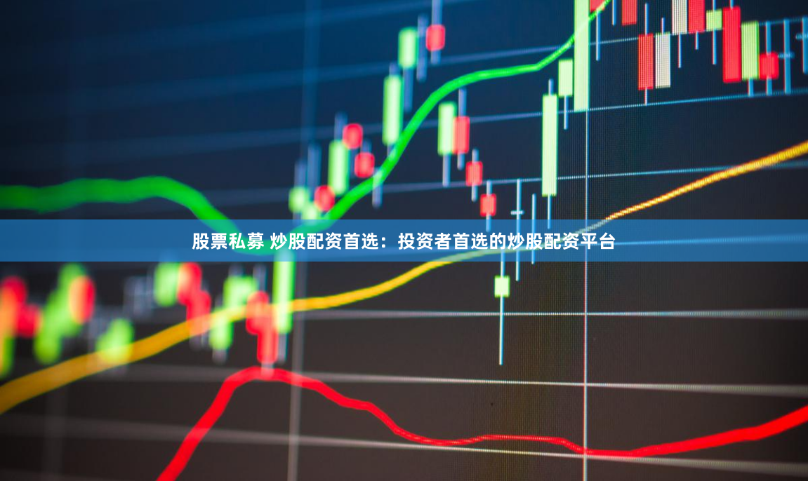 股票私募 炒股配资首选：投资者首选的炒股配资平台