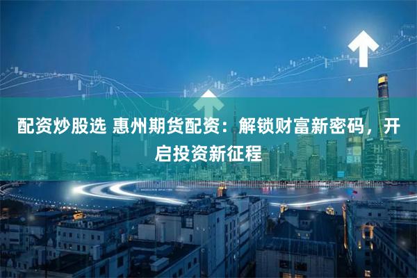 配资炒股选 惠州期货配资：解锁财富新密码，开启投资新征程