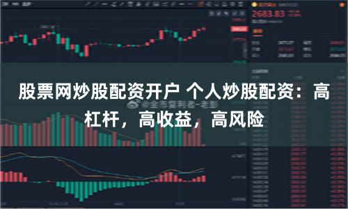 股票网炒股配资开户 个人炒股配资：高杠杆，高收益，高风险