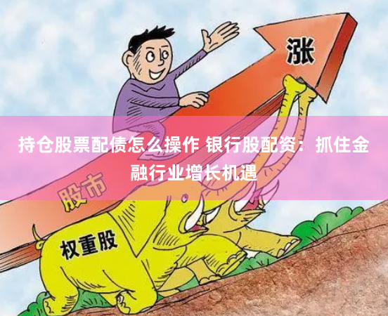 持仓股票配债怎么操作 银行股配资：抓住金融行业增长机遇