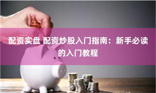 配资实盘 配资炒股入门指南：新手必读的入门教程
