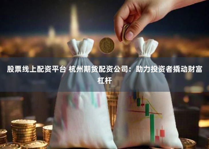 股票线上配资平台 杭州期货配资公司：助力投资者撬动财富杠杆