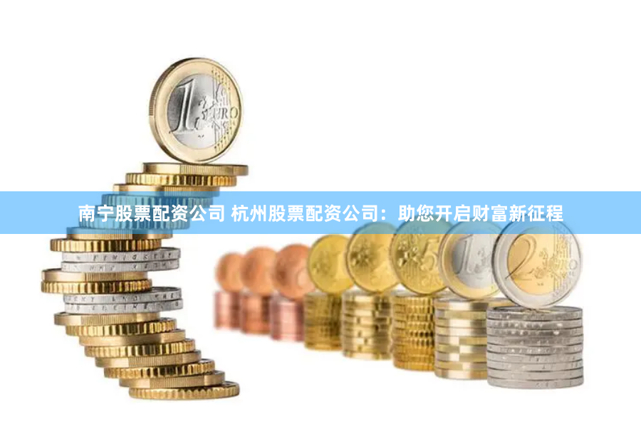 南宁股票配资公司 杭州股票配资公司：助您开启财富新征程