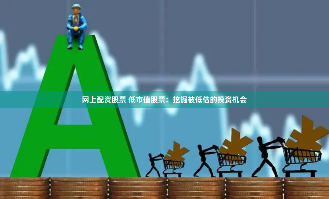 网上配资股票 低市值股票：挖掘被低估的投资机会