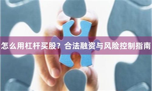 怎么用杠杆买股？合法融资与风险控制指南