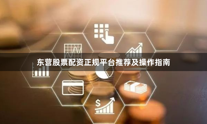 东营股票配资正规平台推荐及操作指南
