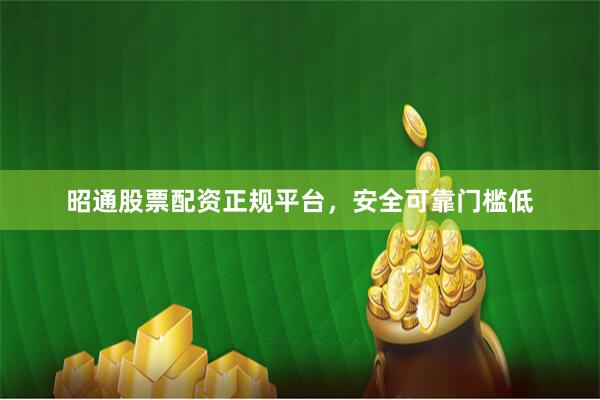 昭通股票配资正规平台，安全可靠门槛低