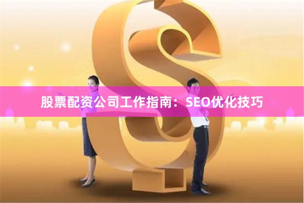 股票配资公司工作指南：SEO优化技巧