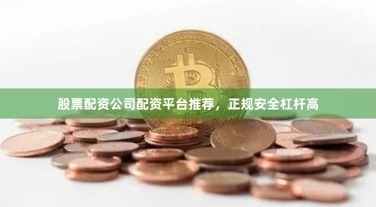 股票配资公司配资平台推荐，正规安全杠杆高