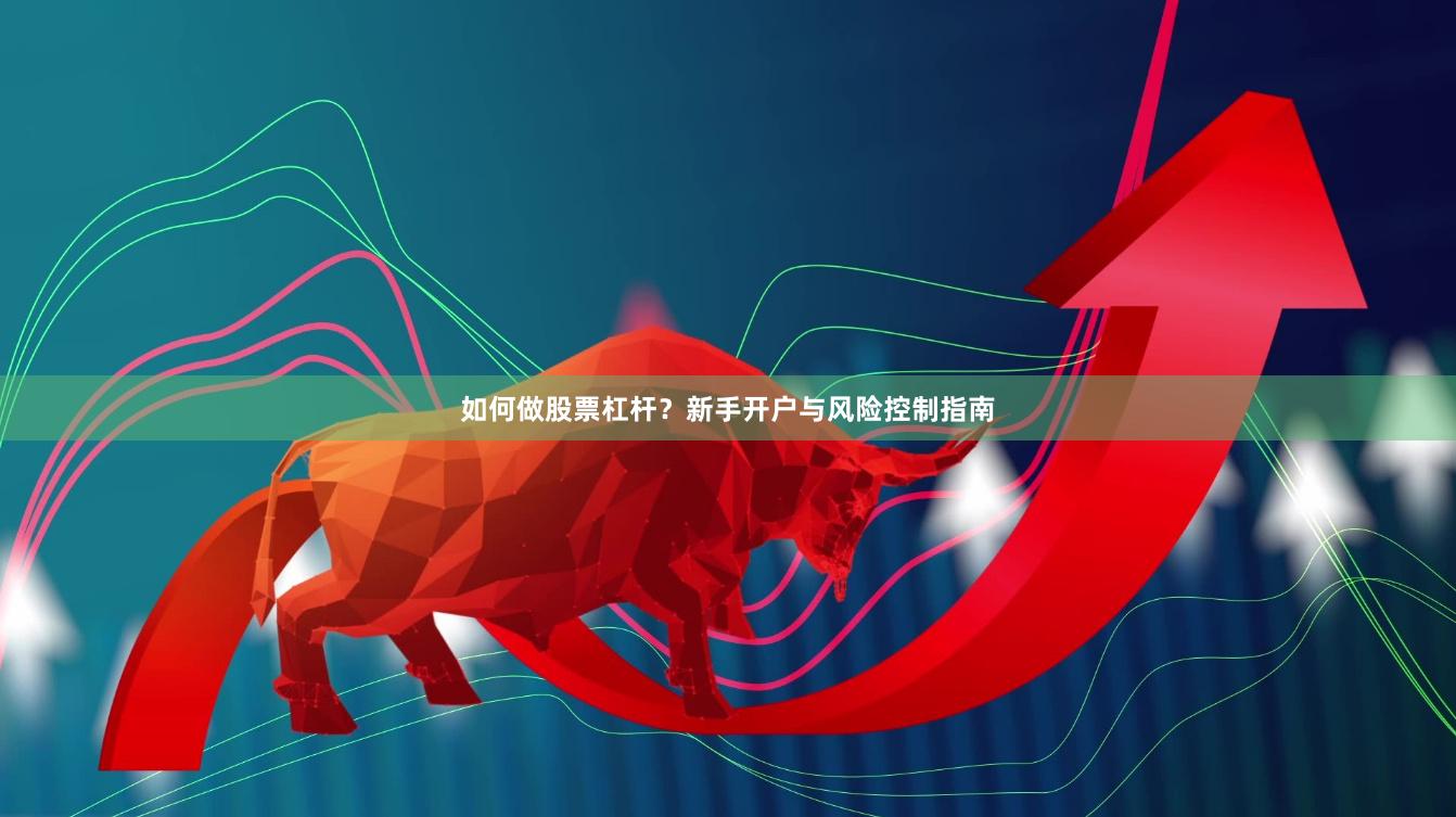 如何做股票杠杆？新手开户与风险控制指南