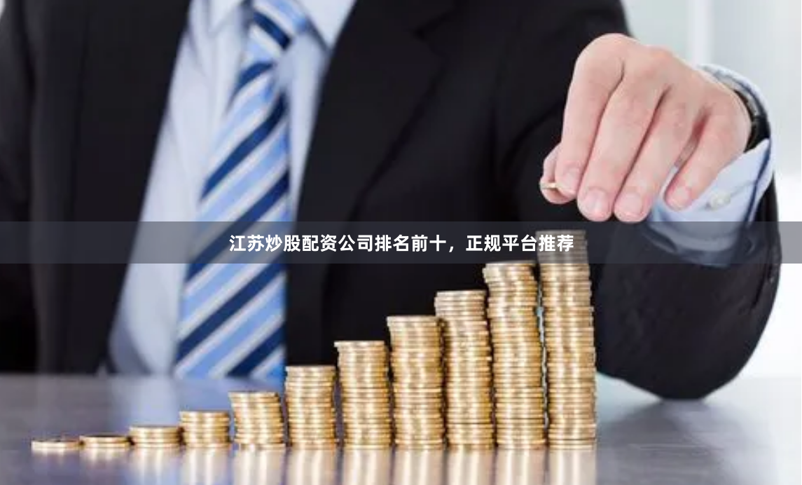 江苏炒股配资公司排名前十，正规平台推荐