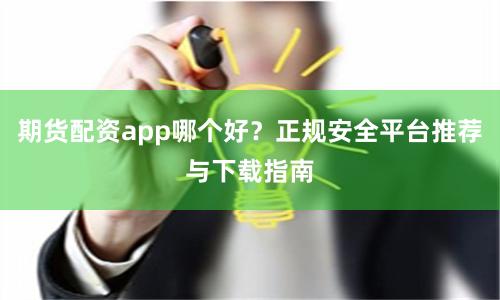期货配资app哪个好？正规安全平台推荐与下载指南