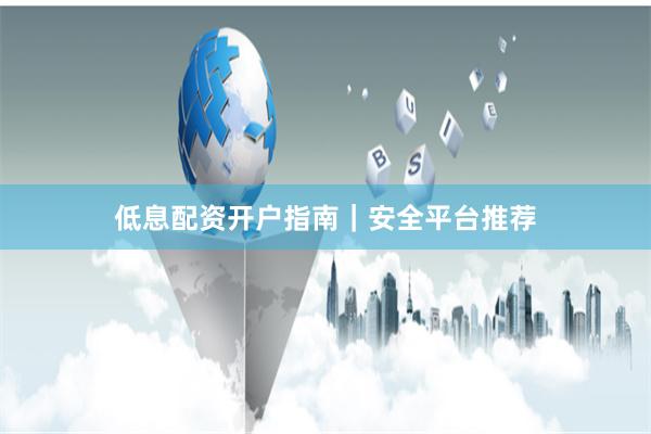 低息配资开户指南｜安全平台推荐