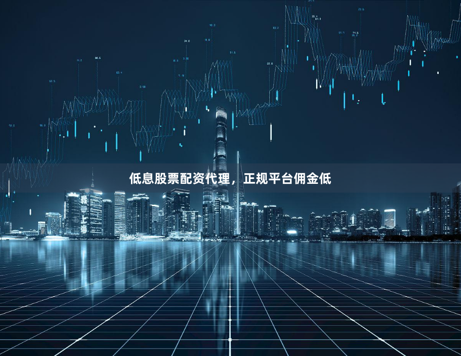 低息股票配资代理，正规平台佣金低