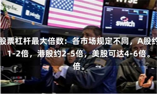 股票杠杆最大倍数：各市场规定不同，A股约1-2倍，港股约2-5倍，美股可达4-6倍。