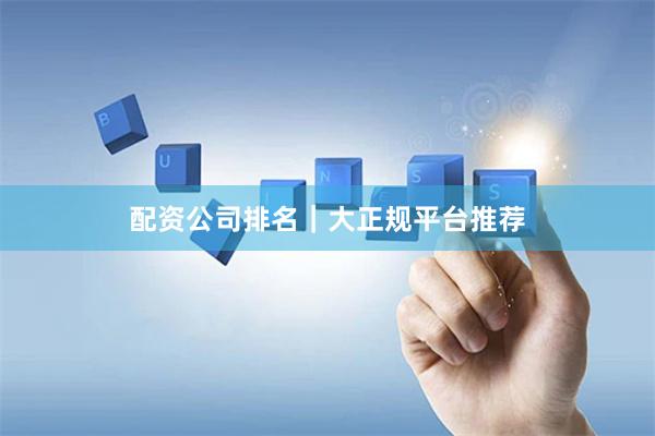 配资公司排名｜大正规平台推荐
