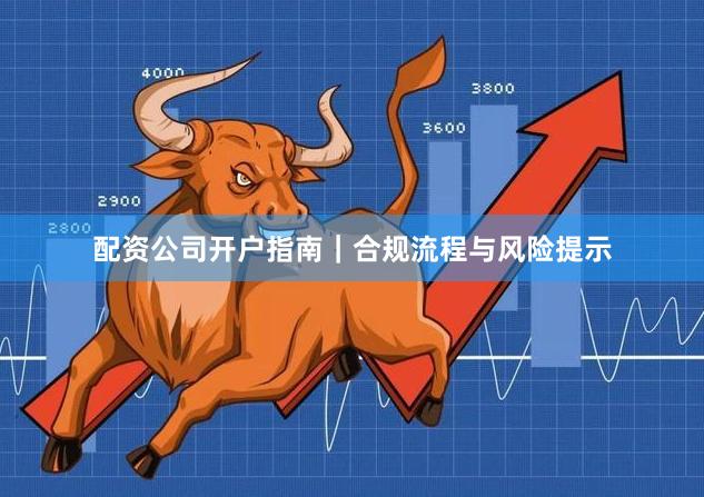 配资公司开户指南｜合规流程与风险提示